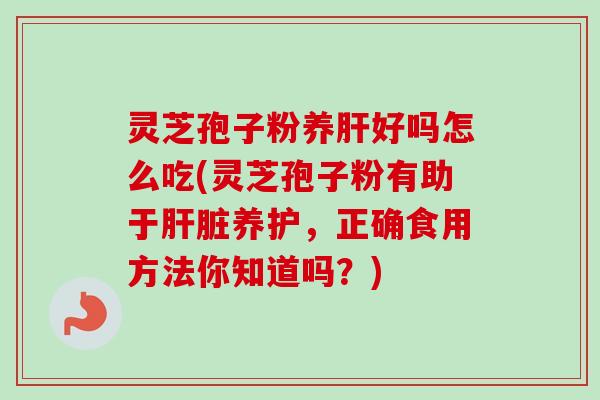 灵芝孢子粉养肝好吗怎么吃(灵芝孢子粉有助于肝脏养护,正确食用方法你知道吗?)-第1张图片-卓越灵芝孢子粉 灵芝孢子粉养肝好吗怎么吃(灵芝孢子粉有助于肝脏养护,正确食用方法你知道吗?)-第1张图片-卓越灵芝孢子粉