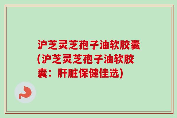 沪芝灵芝孢子油软胶囊(沪芝灵芝孢子油软胶囊：肝脏保健佳选)-第1张图片-卓越灵芝孢子粉