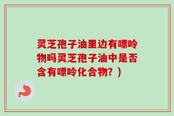 灵芝孢子油里边有嘌呤物吗灵芝孢子油中是否含有嘌呤化合物?)-第1张图片-卓越灵芝孢子粉 灵芝孢子油里边有嘌呤物吗灵芝孢子油中是否含有嘌呤化合物?)-第1张图片-卓越灵芝孢子粉