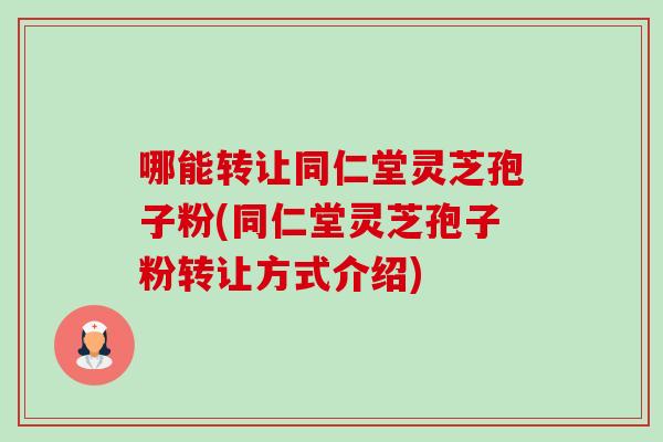 哪能转让同仁堂灵芝孢子粉(同仁堂灵芝孢子粉转让方式介绍)-第1张图片-卓越灵芝孢子粉 哪能转让同仁堂灵芝孢子粉(同仁堂灵芝孢子粉转让方式介绍)-第1张图片-卓越灵芝孢子粉