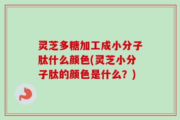 灵芝多糖加工成小分子肽什么颜色(灵芝小分子肽的颜色是什么？)-第1张图片-卓越灵芝孢子粉