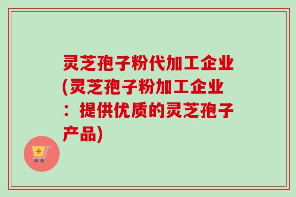灵芝孢子粉代加工企业(灵芝孢子粉加工企业:提供优质的灵芝孢子产品)-第1张图片-卓越灵芝孢子粉 灵芝孢子粉代加工企业(灵芝孢子粉加工企业:提供优质的灵芝孢子产品)-第1张图片-卓越灵芝孢子粉