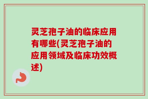 灵芝孢子油的临床应用有哪些(灵芝孢子油的应用领域及临床功效概述)-第1张图片-卓越灵芝孢子粉 灵芝孢子油的临床应用有哪些(灵芝孢子油的应用领域及临床功效概述)-第1张图片-卓越灵芝孢子粉
