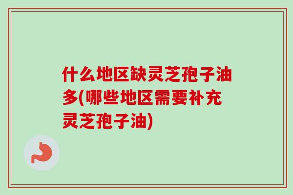 什么地区缺灵芝孢子油多(哪些地区需要补充灵芝孢子油)-第1张图片-卓越灵芝孢子粉