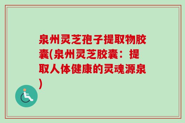 泉州灵芝孢子提取物胶囊(泉州灵芝胶囊:提取人体健康的灵魂源泉)-第1张图片-卓越灵芝孢子粉 泉州灵芝孢子提取物胶囊(泉州灵芝胶囊:提取人体健康的灵魂源泉)-第1张图片-卓越灵芝孢子粉