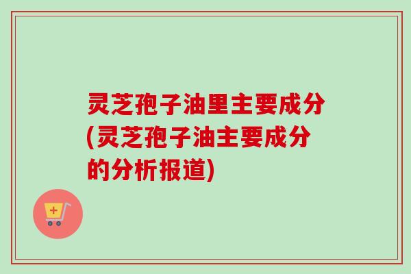 灵芝孢子油里主要成分(灵芝孢子油主要成分的分析报道)-第1张图片-卓越灵芝孢子粉 灵芝孢子油里主要成分(灵芝孢子油主要成分的分析报道)-第1张图片-卓越灵芝孢子粉