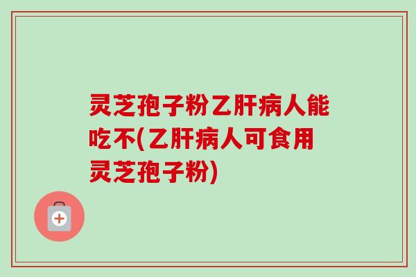 灵芝孢子粉乙肝病人能吃不(乙肝病人可食用灵芝孢子粉)-第1张图片-卓越灵芝孢子粉 灵芝孢子粉乙肝病人能吃不(乙肝病人可食用灵芝孢子粉)-第1张图片-卓越灵芝孢子粉