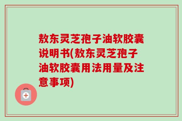 敖东灵芝孢子油软胶囊说明书(敖东灵芝孢子油软胶囊用法用量及注意事项)-第1张图片-卓越灵芝孢子粉 敖东灵芝孢子油软胶囊说明书(敖东灵芝孢子油软胶囊用法用量及注意事项)-第1张图片-卓越灵芝孢子粉