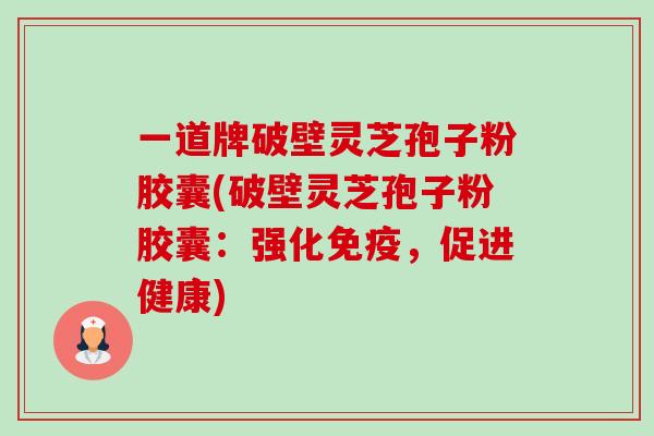 一道牌破壁灵芝孢子粉胶囊(破壁灵芝孢子粉胶囊:强化免疫,促进健康)-第1张图片-卓越灵芝孢子粉 一道牌破壁灵芝孢子粉胶囊(破壁灵芝孢子粉胶囊:强化免疫,促进健康)-第1张图片-卓越灵芝孢子粉