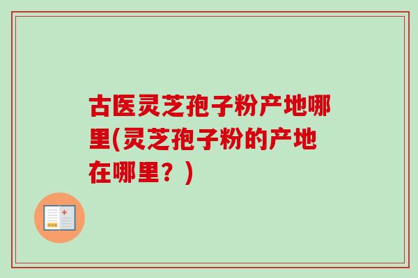 古医灵芝孢子粉产地哪里(灵芝孢子粉的产地在哪里?)-第1张图片-卓越灵芝孢子粉 古医灵芝孢子粉产地哪里(灵芝孢子粉的产地在哪里?)-第1张图片-卓越灵芝孢子粉