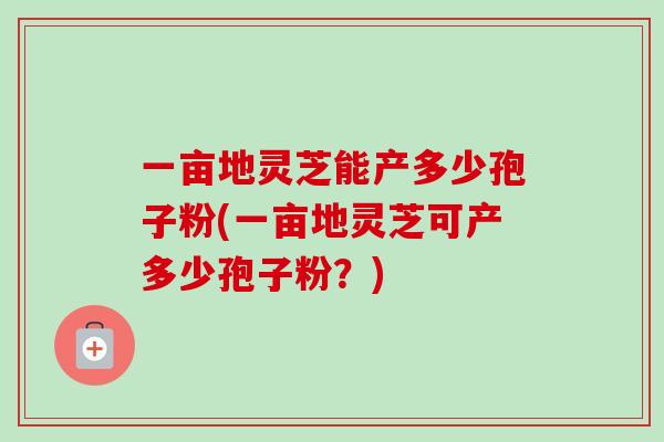 一亩地灵芝能产多少孢子粉(一亩地灵芝可产多少孢子粉?)-第1张图片-卓越灵芝孢子粉 一亩地灵芝能产多少孢子粉(一亩地灵芝可产多少孢子粉?)-第1张图片-卓越灵芝孢子粉