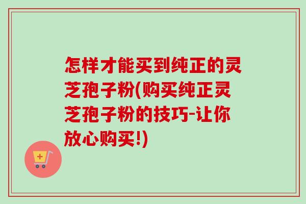 怎样才能买到纯正的灵芝孢子粉(购买纯正灵芝孢子粉的技巧-让你放心购买!)-第1张图片-卓越灵芝孢子粉 怎样才能买到纯正的灵芝孢子粉(购买纯正灵芝孢子粉的技巧-让你放心购买!)-第1张图片-卓越灵芝孢子粉
