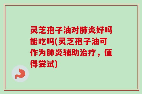 灵芝孢子油对肺炎好吗能吃吗(灵芝孢子油可作为肺炎辅助治疗,值得尝试)-第1张图片-卓越灵芝孢子粉 灵芝孢子油对肺炎好吗能吃吗(灵芝孢子油可作为肺炎辅助治疗,值得尝试)-第1张图片-卓越灵芝孢子粉