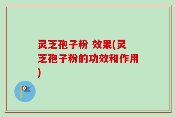 灵芝孢子粉 效果(灵芝孢子粉的功效和作用)-第1张图片-卓越灵芝孢子粉 灵芝孢子粉 效果(灵芝孢子粉的功效和作用)-第1张图片-卓越灵芝孢子粉