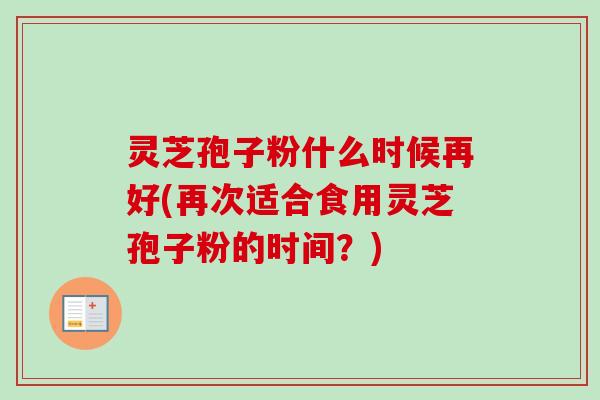 灵芝孢子粉什么时候再好(再次适合食用灵芝孢子粉的时间?)-第1张图片-卓越灵芝孢子粉 灵芝孢子粉什么时候再好(再次适合食用灵芝孢子粉的时间?)-第1张图片-卓越灵芝孢子粉
