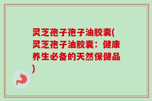 灵芝孢子孢子油胶囊(灵芝孢子油胶囊：健康养生必备的天然保健品)-第1张图片-卓越灵芝孢子粉
