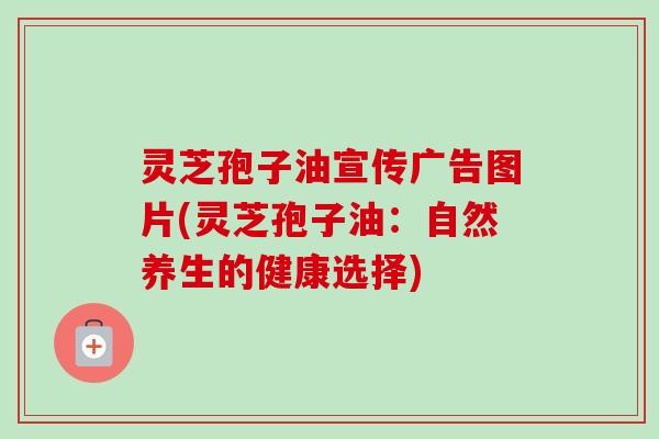 灵芝孢子油宣传广告图片(灵芝孢子油:自然养生的健康选择)-第1张图片-卓越灵芝孢子粉 灵芝孢子油宣传广告图片(灵芝孢子油:自然养生的健康选择)-第1张图片-卓越灵芝孢子粉
