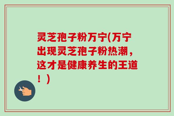 灵芝孢子粉万宁(万宁出现灵芝孢子粉热潮，这才是健康养生的王道！)-第1张图片-卓越灵芝孢子粉