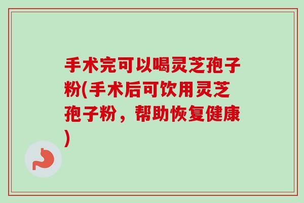 手术完可以喝灵芝孢子粉(手术后可饮用灵芝孢子粉,帮助恢复健康)-第1张图片-卓越灵芝孢子粉 手术完可以喝灵芝孢子粉(手术后可饮用灵芝孢子粉,帮助恢复健康)-第1张图片-卓越灵芝孢子粉