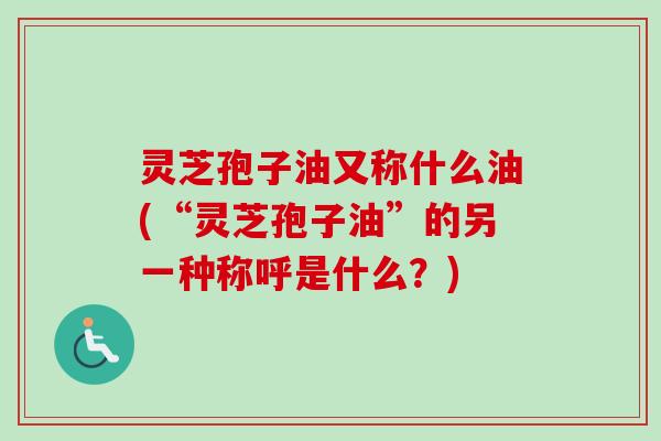 灵芝孢子油又称什么油(“灵芝孢子油”的另一种称呼是什么?)-第1张图片-卓越灵芝孢子粉 灵芝孢子油又称什么油(“灵芝孢子油”的另一种称呼是什么?)-第1张图片-卓越灵芝孢子粉