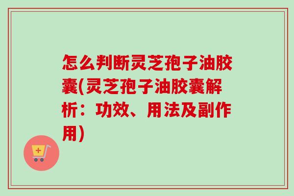 怎么判断灵芝孢子油胶囊(灵芝孢子油胶囊解析：功效、用法及副作用)-第1张图片-卓越灵芝孢子粉