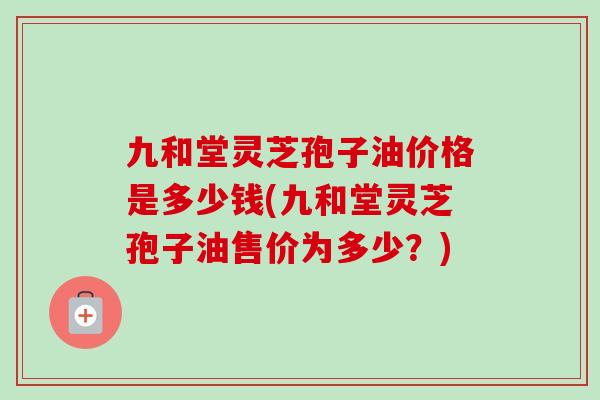 九和堂灵芝孢子油价格是多少钱(九和堂灵芝孢子油售价为多少?)-第1张图片-卓越灵芝孢子粉 九和堂灵芝孢子油价格是多少钱(九和堂灵芝孢子油售价为多少?)-第1张图片-卓越灵芝孢子粉