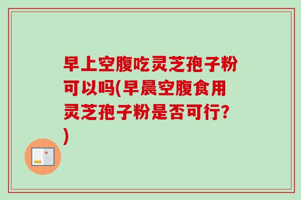 早上空腹吃灵芝孢子粉可以吗(早晨空腹食用灵芝孢子粉是否可行?)-第1张图片-卓越灵芝孢子粉 早上空腹吃灵芝孢子粉可以吗(早晨空腹食用灵芝孢子粉是否可行?)-第1张图片-卓越灵芝孢子粉