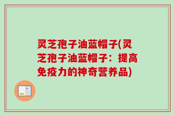 灵芝孢子油蓝帽子(灵芝孢子油蓝帽子:提高免疫力的神奇营养品)-第1张图片-卓越灵芝孢子粉 灵芝孢子油蓝帽子(灵芝孢子油蓝帽子:提高免疫力的神奇营养品)-第1张图片-卓越灵芝孢子粉