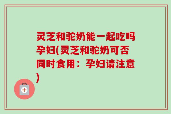 灵芝和驼奶能一起吃吗孕妇(灵芝和驼奶可否同时食用:孕妇请注意)-第1张图片-卓越灵芝孢子粉 灵芝和驼奶能一起吃吗孕妇(灵芝和驼奶可否同时食用:孕妇请注意)-第1张图片-卓越灵芝孢子粉
