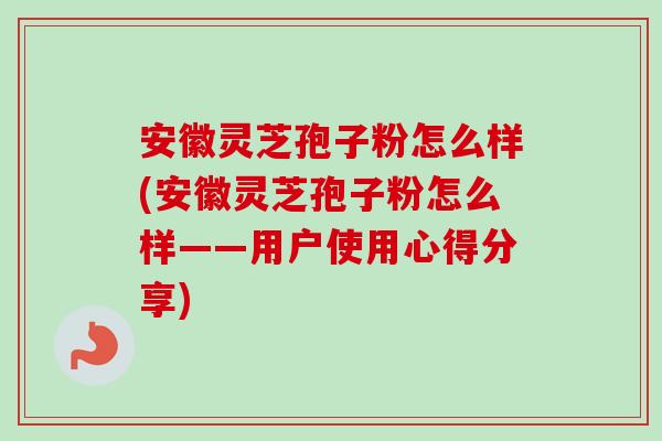 安徽灵芝孢子粉怎么样(安徽灵芝孢子粉怎么样——用户使用心得分享)-第1张图片-卓越灵芝孢子粉 安徽灵芝孢子粉怎么样(安徽灵芝孢子粉怎么样——用户使用心得分享)-第1张图片-卓越灵芝孢子粉