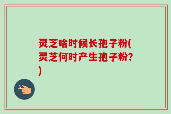 灵芝啥时候长孢子粉(灵芝何时产生孢子粉?)-第1张图片-卓越灵芝孢子粉 灵芝啥时候长孢子粉(灵芝何时产生孢子粉?)-第1张图片-卓越灵芝孢子粉
