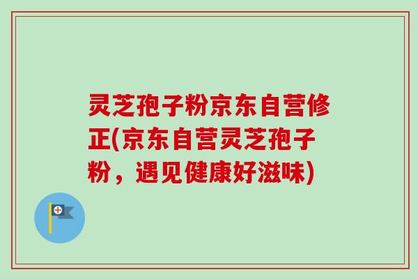 灵芝孢子粉京东自营修正(京东自营灵芝孢子粉,遇见健康好滋味)-第1张图片-卓越灵芝孢子粉 灵芝孢子粉京东自营修正(京东自营灵芝孢子粉,遇见健康好滋味)-第1张图片-卓越灵芝孢子粉