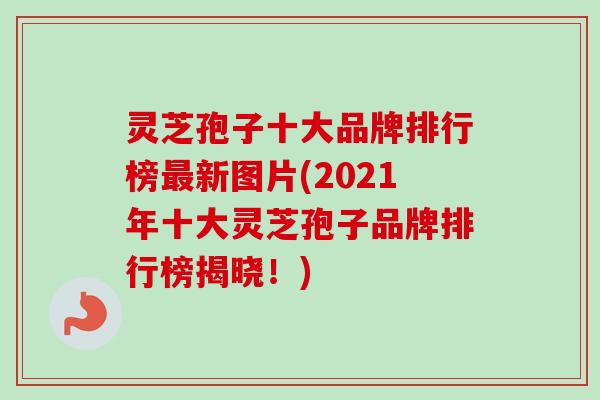 灵芝孢子十大品牌排行榜最新图片(2021年十大灵芝孢子品牌排行榜揭晓!)-第1张图片-卓越灵芝孢子粉 灵芝孢子十大品牌排行榜最新图片(2021年十大灵芝孢子品牌排行榜揭晓!)-第1张图片-卓越灵芝孢子粉