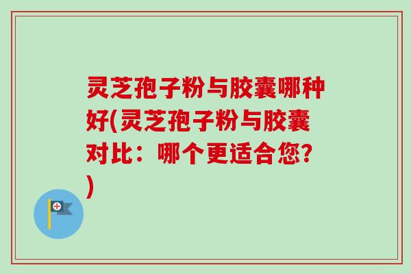 灵芝孢子粉与胶囊哪种好(灵芝孢子粉与胶囊对比:哪个更适合您?)-第1张图片-卓越灵芝孢子粉 灵芝孢子粉与胶囊哪种好(灵芝孢子粉与胶囊对比:哪个更适合您?)-第1张图片-卓越灵芝孢子粉