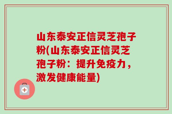 山东泰安正信灵芝孢子粉(山东泰安正信灵芝孢子粉:提升免疫力,激发健康能量)-第1张图片-卓越灵芝孢子粉 山东泰安正信灵芝孢子粉(山东泰安正信灵芝孢子粉:提升免疫力,激发健康能量)-第1张图片-卓越灵芝孢子粉