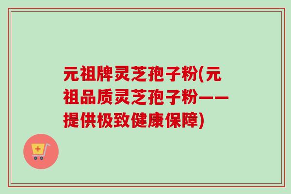 元祖牌灵芝孢子粉(元祖品质灵芝孢子粉——提供极致健康保障)-第1张图片-卓越灵芝孢子粉 元祖牌灵芝孢子粉(元祖品质灵芝孢子粉——提供极致健康保障)-第1张图片-卓越灵芝孢子粉
