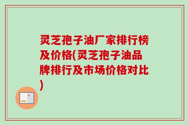灵芝孢子油厂家排行榜及价格(灵芝孢子油品牌排行及市场价格对比)-第1张图片-卓越灵芝孢子粉