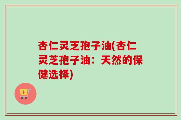 杏仁灵芝孢子油(杏仁灵芝孢子油:天然的保健选择)-第1张图片-卓越灵芝孢子粉 杏仁灵芝孢子油(杏仁灵芝孢子油:天然的保健选择)-第1张图片-卓越灵芝孢子粉