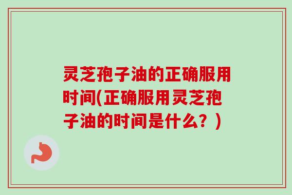 灵芝孢子油的正确服用时间(正确服用灵芝孢子油的时间是什么?)-第1张图片-卓越灵芝孢子粉 灵芝孢子油的正确服用时间(正确服用灵芝孢子油的时间是什么?)-第1张图片-卓越灵芝孢子粉