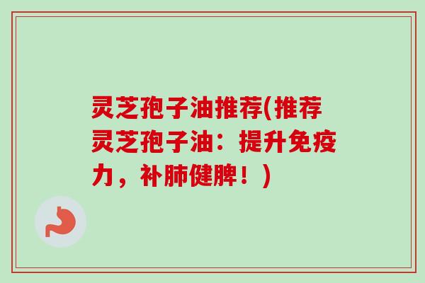 灵芝孢子油推荐(推荐灵芝孢子油：提升免疫力，补肺健脾！)-第1张图片-卓越灵芝孢子粉