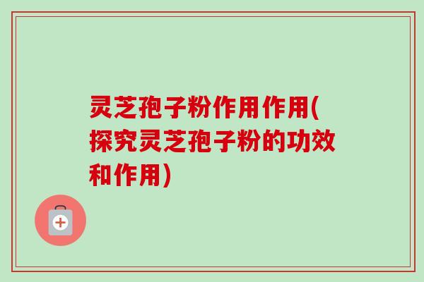 灵芝孢子粉作用作用(探究灵芝孢子粉的功效和作用)-第1张图片-卓越灵芝孢子粉 灵芝孢子粉作用作用(探究灵芝孢子粉的功效和作用)-第1张图片-卓越灵芝孢子粉