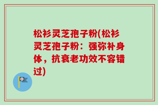 松衫灵芝孢子粉(松衫灵芝孢子粉：强弥补身体，抗衰老功效不容错过)-第1张图片-卓越灵芝孢子粉