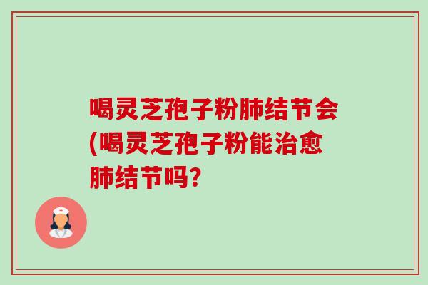 喝灵芝孢子粉肺结节会(喝灵芝孢子粉能治愈肺结节吗?-第1张图片-卓越灵芝孢子粉 喝灵芝孢子粉肺结节会(喝灵芝孢子粉能治愈肺结节吗?-第1张图片-卓越灵芝孢子粉