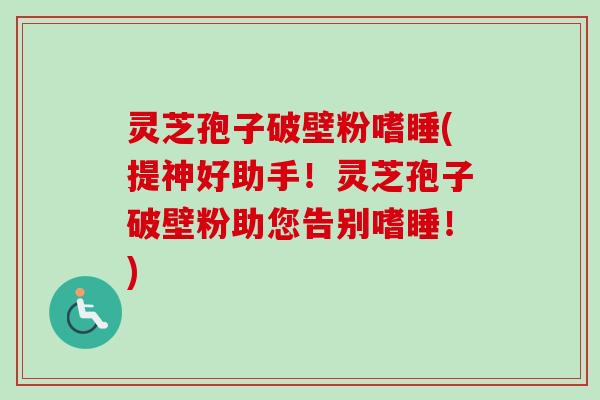 灵芝孢子破壁粉嗜睡(提神好助手!灵芝孢子破壁粉助您告别嗜睡!)-第1张图片-卓越灵芝孢子粉 灵芝孢子破壁粉嗜睡(提神好助手!灵芝孢子破壁粉助您告别嗜睡!)-第1张图片-卓越灵芝孢子粉