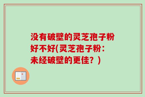 没有破壁的灵芝孢子粉好不好(灵芝孢子粉:未经破壁的更佳?)-第1张图片-卓越灵芝孢子粉 没有破壁的灵芝孢子粉好不好(灵芝孢子粉:未经破壁的更佳?)-第1张图片-卓越灵芝孢子粉