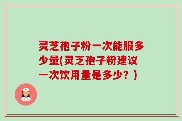 灵芝孢子粉一次能服多少量(灵芝孢子粉建议一次饮用量是多少?)-第1张图片-卓越灵芝孢子粉 灵芝孢子粉一次能服多少量(灵芝孢子粉建议一次饮用量是多少?)-第1张图片-卓越灵芝孢子粉