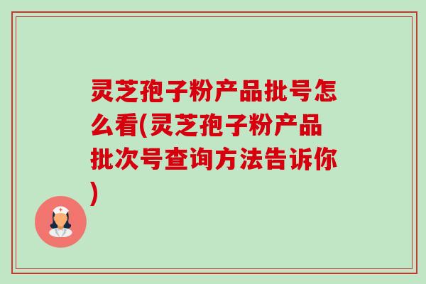 灵芝孢子粉产品批号怎么看(灵芝孢子粉产品批次号查询方法告诉你)-第1张图片-卓越灵芝孢子粉