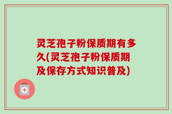 灵芝孢子粉保质期有多久(灵芝孢子粉保质期及保存方式知识普及)-第1张图片-卓越灵芝孢子粉