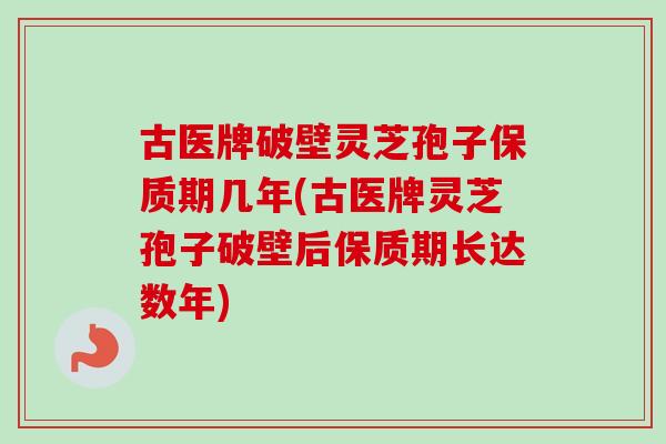 古医牌破壁灵芝孢子保质期几年(古医牌灵芝孢子破壁后保质期长达数年)-第1张图片-卓越灵芝孢子粉