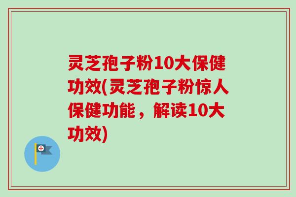 灵芝孢子粉10大保健功效(灵芝孢子粉惊人保健功能，解读10大功效)-第1张图片-卓越灵芝孢子粉